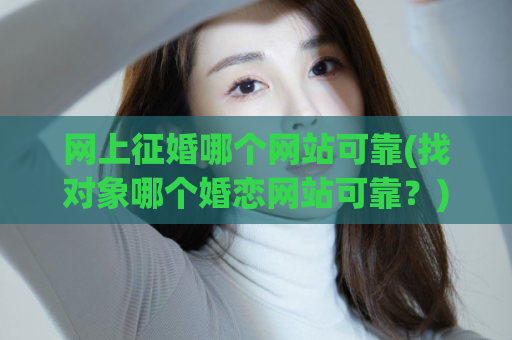 网上征婚哪个网站可靠(找对象哪个婚恋网站可靠？)