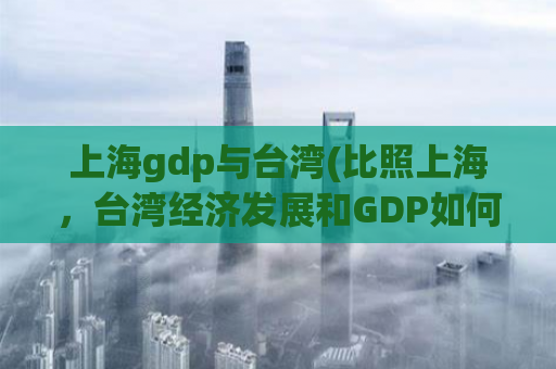 上海gdp与台湾(比照上海，台湾经济发展和GDP如何？)