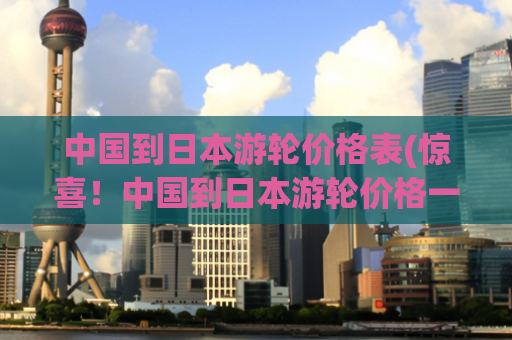 中国到日本游轮价格表(惊喜！中国到日本游轮价格一览表)