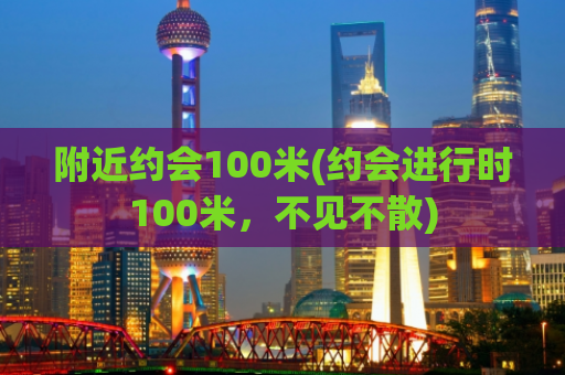 附近约会100米(约会进行时100米，不见不散)