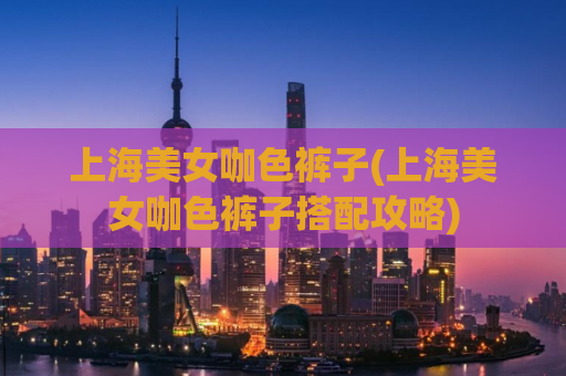 上海美女咖色裤子(上海美女咖色裤子搭配攻略)