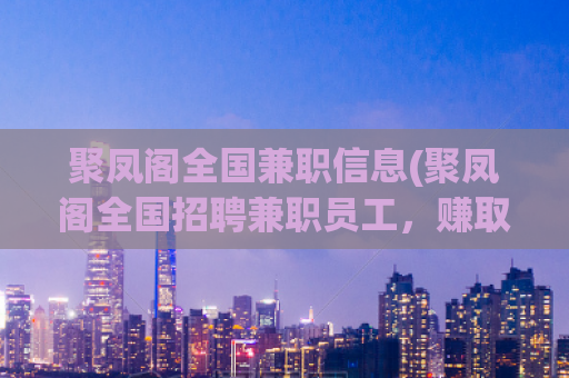 聚凤阁全国兼职信息(聚凤阁全国招聘兼职员工，赚取额外收入)