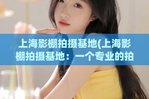 上海影棚拍摄基地(上海影棚拍摄基地：一个专业的拍摄场地)