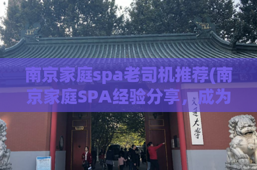 南京家庭spa老司机推荐(南京家庭SPA经验分享，成为专业按摩师傅的秘密。)