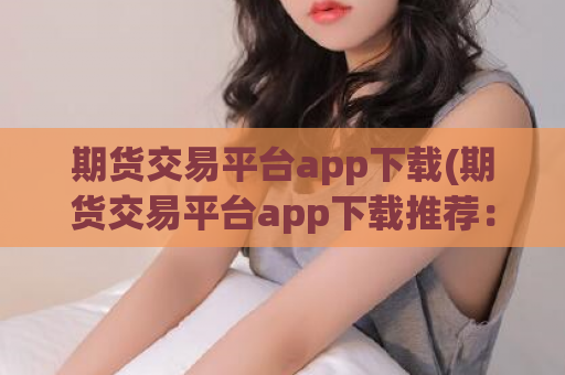 期货交易平台app下载(期货交易平台app下载推荐：快速交易、稳健收益)