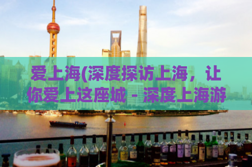 爱上海(深度探访上海，让你爱上这座城 - 深度上海游，让你欲罢不能)