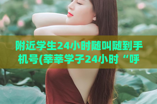 附近学生24小时随叫随到手机号(莘莘学子24小时“呼之即来”服务电话大揭秘)