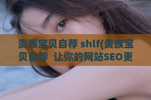 贵族宝贝自荐 shlf(贵族宝贝自荐  让你的网站SEO更上一层楼)