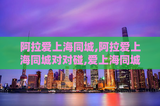 阿拉爱上海同城,阿拉爱上海同城对对碰,爱上海同城对对碰