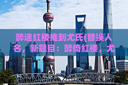 醉迷红楼推到尤氏(替换人名，新题目：醉倚红楼，尤美如画)