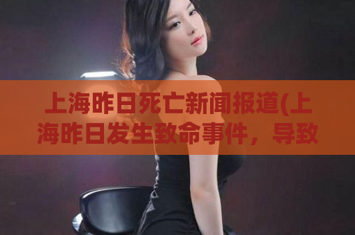 上海昨日死亡新闻报道(上海昨日发生致命事件，导致人员伤亡。)