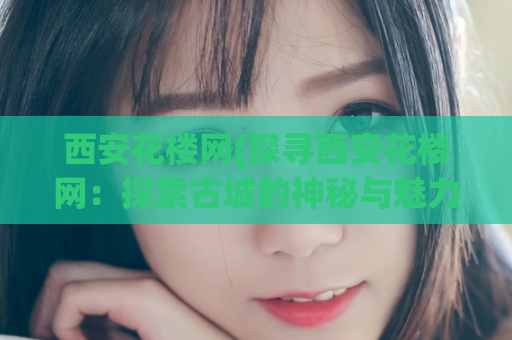 西安花楼网(探寻西安花楼网：探索古城的神秘与魅力)