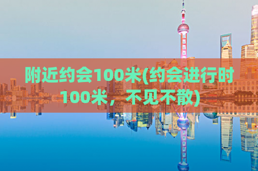 附近约会100米(约会进行时100米，不见不散)