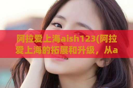 阿拉爱上海aish123(阿拉爱上海的拓展和升级，从aish123开始！)