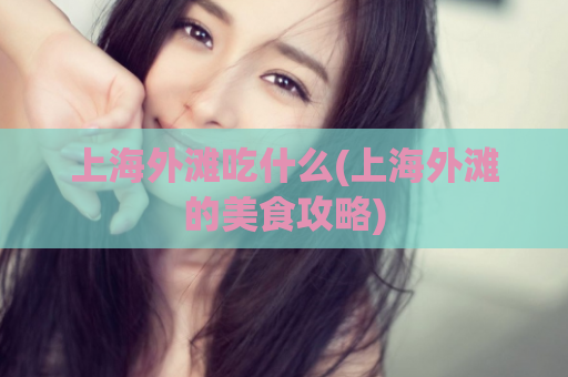 上海外滩吃什么(上海外滩的美食攻略)