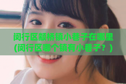闵行区颛桥镇小巷子在哪里(闵行区哪个镇有小巷子？)