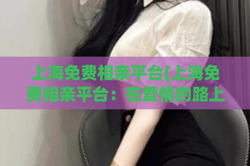 上海免费相亲平台(上海免费相亲平台：在爱情的路上遇到彼此)