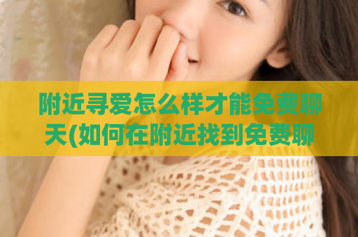 附近寻爱怎么样才能免费聊天(如何在附近找到免费聊天对象)