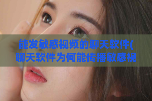 能发敏感视频的聊天软件(聊天软件为何能传播敏感视频？)