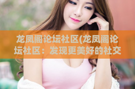 龙凤阁论坛社区(龙凤阁论坛社区：发现更美好的社交世界)