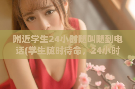 附近学生24小时随叫随到电话(学生随时待命，24小时电话随叫随到)