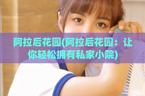 阿拉后花园(阿拉后花园：让你轻松拥有私家小院)
