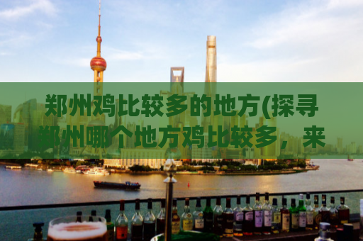 郑州鸡比较多的地方(探寻郑州哪个地方鸡比较多，来一次真正的美食之旅！)