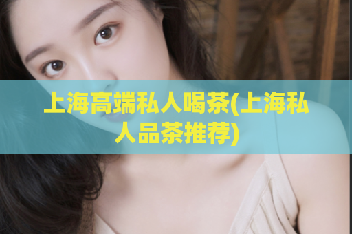 上海高端私人喝茶(上海私人品茶推荐)