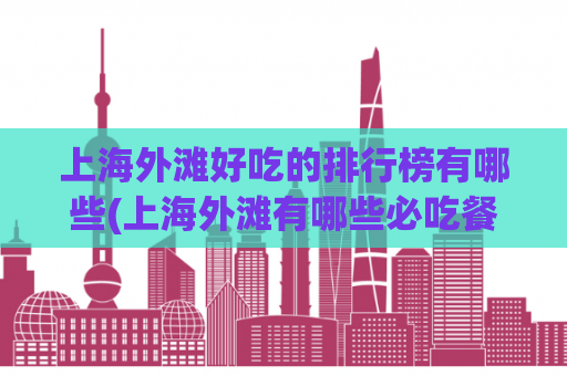 上海外滩好吃的排行榜有哪些(上海外滩有哪些必吃餐厅？)