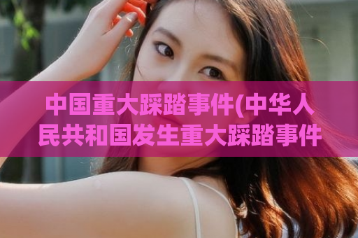 中国重大踩踏事件(中华人民共和国发生重大踩踏事件)