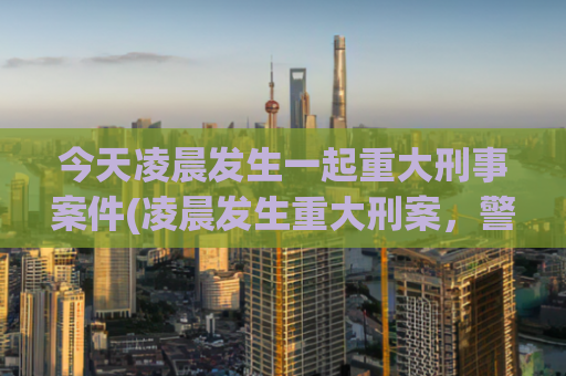 今天凌晨发生一起重大刑事案件(凌晨发生重大刑案，警方展开调查)