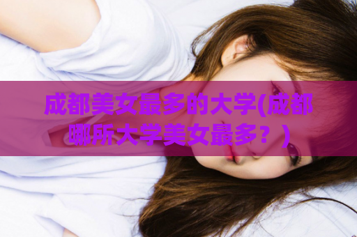 成都美女最多的大学(成都哪所大学美女最多？)