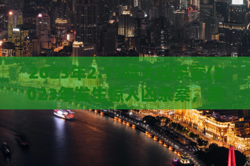 2023年2.11特大凶杀案(2023年发生惊人凶杀案，震惊全国)