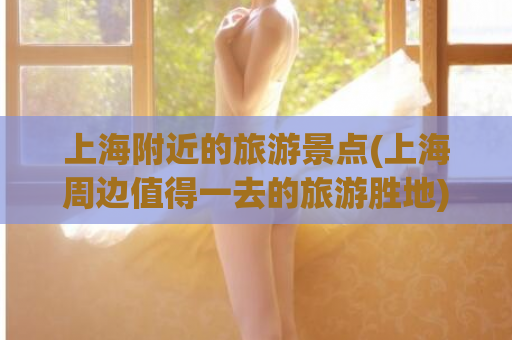 上海附近的旅游景点(上海周边值得一去的旅游胜地)