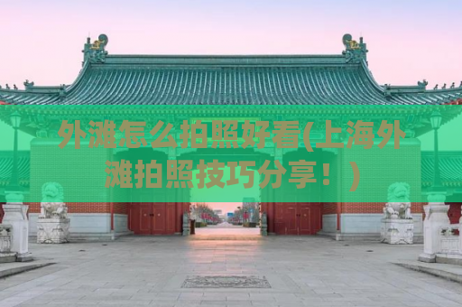 外滩怎么拍照好看(上海外滩拍照技巧分享！)