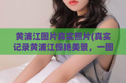 黄浦江图片真实照片(真实记录黄浦江惊艳美景，一图胜千言！)