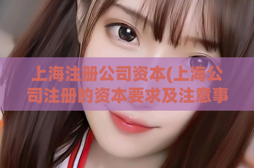 上海注册公司资本(上海公司注册的资本要求及注意事项)