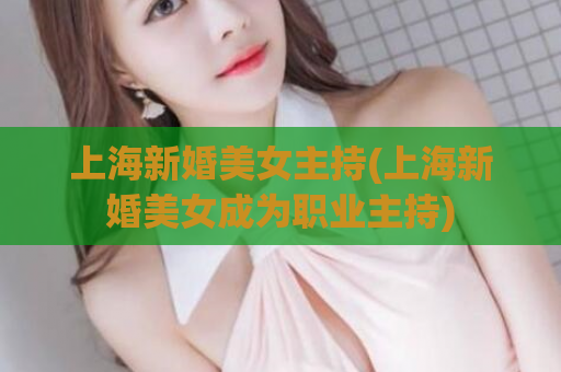 上海新婚美女主持(上海新婚美女成为职业主持)