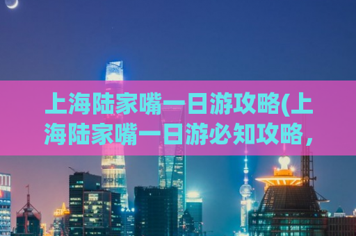 上海陆家嘴一日游攻略(上海陆家嘴一日游必知攻略，玩转陆家嘴核心区！)