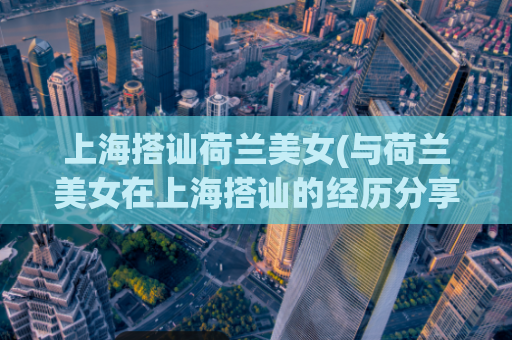 上海搭讪荷兰美女(与荷兰美女在上海搭讪的经历分享)