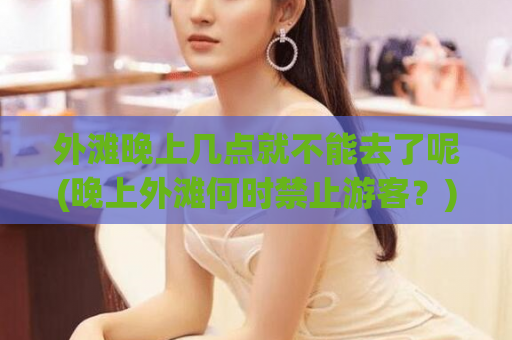 外滩晚上几点就不能去了呢(晚上外滩何时禁止游客？)